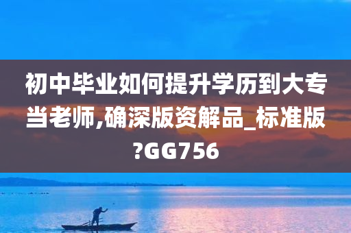 初中毕业如何提升学历到大专当老师,确深版资解品_标准版?GG756