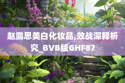 赵露思美白化妆品,效战深释析究_BVB版GHF87