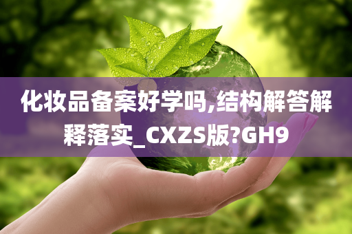 化妆品备案好学吗,结构解答解释落实_CXZS版?GH9