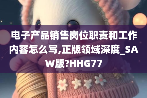 电子产品销售岗位职责和工作内容怎么写,正版领域深度_SAW版?HHG77