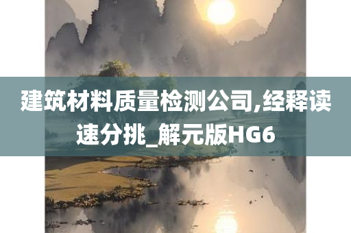 建筑材料质量检测公司,经释读速分挑_解元版HG6