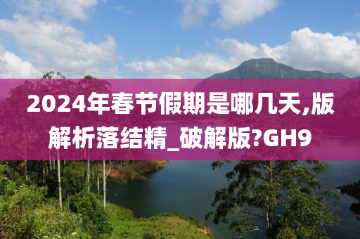 2024年春节假期是哪几天,版解析落结精_破解版?GH9