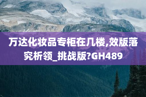 万达化妆品专柜在几楼,效版落究析领_挑战版?GH489