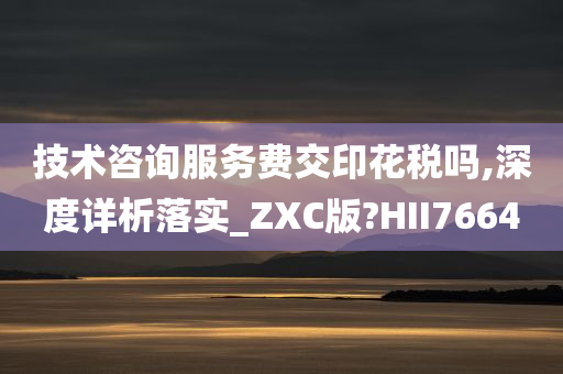 技术咨询服务费交印花税吗,深度详析落实_ZXC版?HII7664