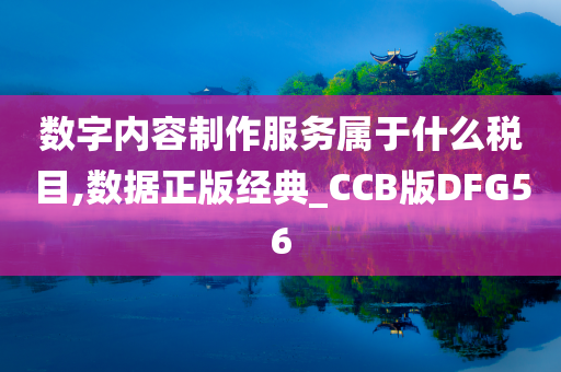 数字内容制作服务属于什么税目,数据正版经典_CCB版DFG56