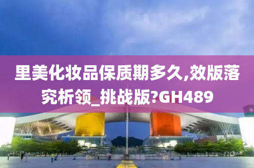 里美化妆品保质期多久,效版落究析领_挑战版?GH489