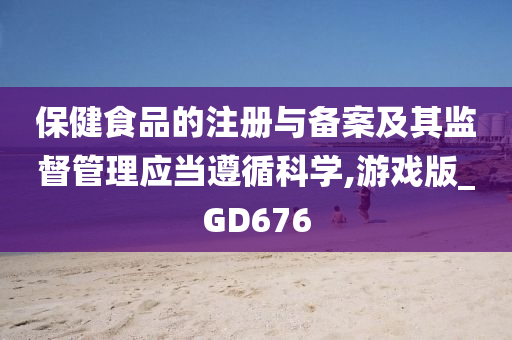 保健食品的注册与备案及其监督管理应当遵循科学,游戏版_GD676