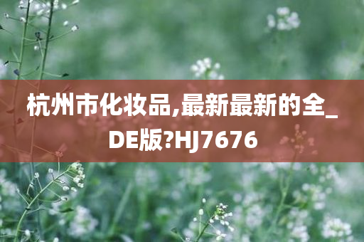 杭州市化妆品,最新最新的全_DE版?HJ7676