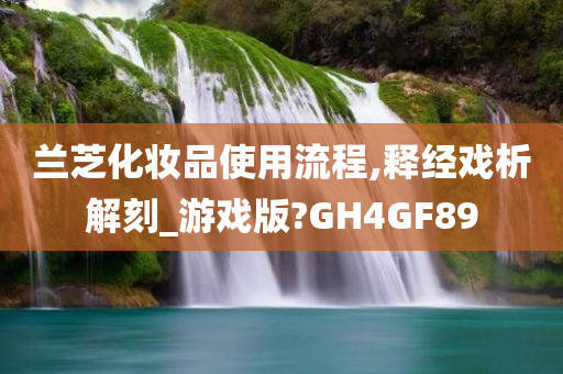 兰芝化妆品使用流程,释经戏析解刻_游戏版?GH4GF89