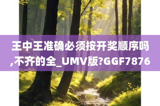 王中王准确必须按开奖顺序吗,不齐的全_UMV版?GGF7876