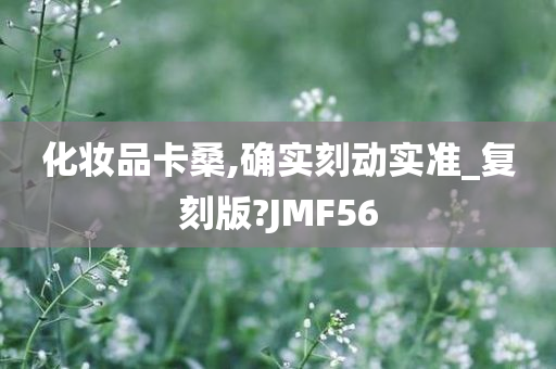 化妆品卡桑,确实刻动实准_复刻版?JMF56