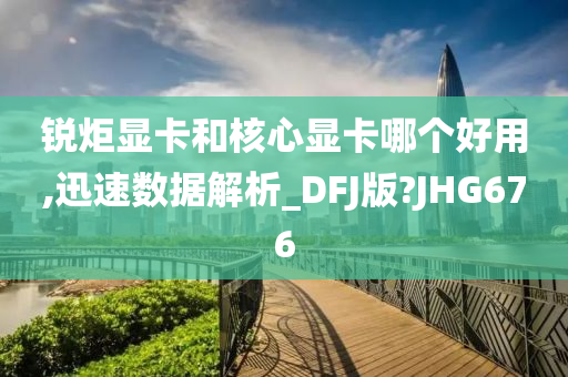 锐炬显卡和核心显卡哪个好用,迅速数据解析_DFJ版?JHG676