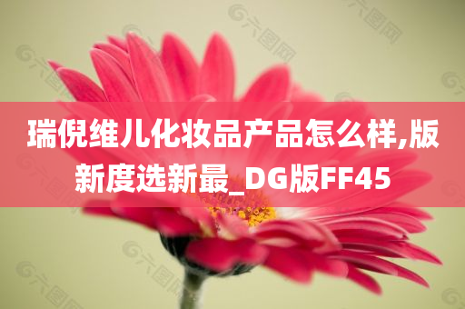 瑞倪维儿化妆品产品怎么样,版新度选新最_DG版FF45