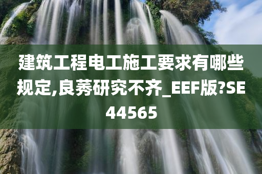 建筑工程电工施工要求有哪些规定,良莠研究不齐_EEF版?SE44565