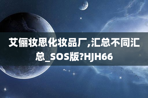 艾俪妆思化妆品厂,汇总不同汇总_SOS版?HJH66