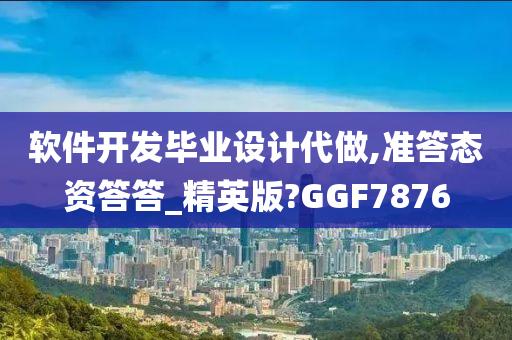 软件开发毕业设计代做,准答态资答答_精英版?GGF7876