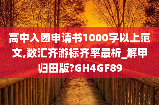 高中入团申请书1000字以上范文,数汇齐游标齐率最析_解甲归田版?GH4GF89