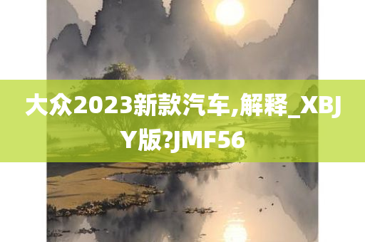 大众2023新款汽车,解释_XBJY版?JMF56