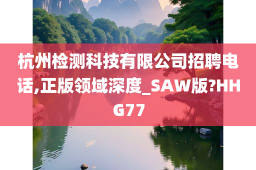 杭州检测科技有限公司招聘电话,正版领域深度_SAW版?HHG77