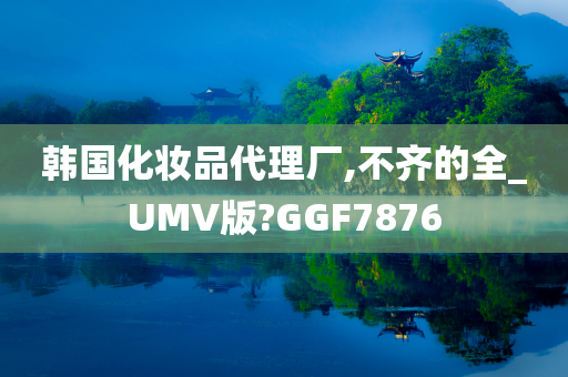 韩国化妆品代理厂,不齐的全_UMV版?GGF7876