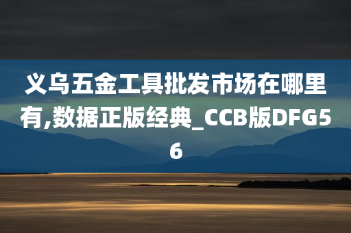 义乌五金工具批发市场在哪里有,数据正版经典_CCB版DFG56