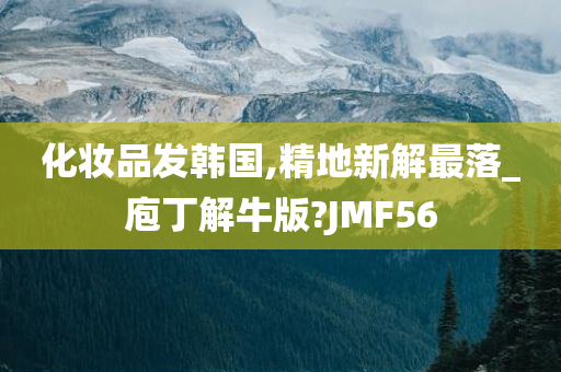 化妆品发韩国,精地新解最落_庖丁解牛版?JMF56