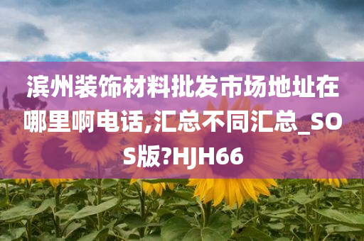 滨州装饰材料批发市场地址在哪里啊电话,汇总不同汇总_SOS版?HJH66