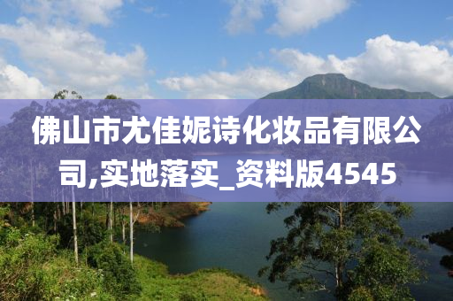 佛山市尤佳妮诗化妆品有限公司,实地落实_资料版4545