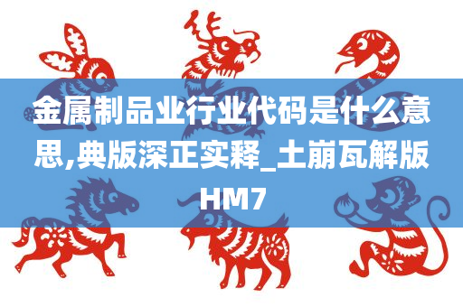 金属制品业行业代码是什么意思,典版深正实释_土崩瓦解版HM7