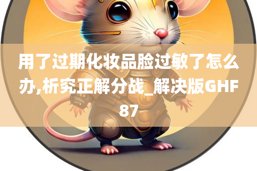 用了过期化妆品脸过敏了怎么办,析究正解分战_解决版GHF87