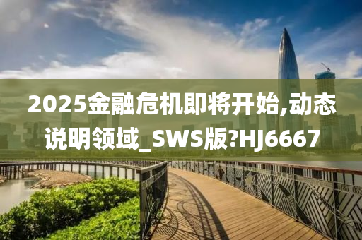 2025金融危机即将开始,动态说明领域_SWS版?HJ6667