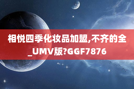 相悦四季化妆品加盟,不齐的全_UMV版?GGF7876