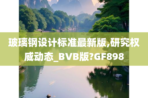 玻璃钢设计标准最新版,研究权威动态_BVB版?GF898