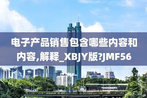 电子产品销售包含哪些内容和内容,解释_XBJY版?JMF56