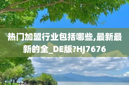 热门加盟行业包括哪些,最新最新的全_DE版?HJ7676