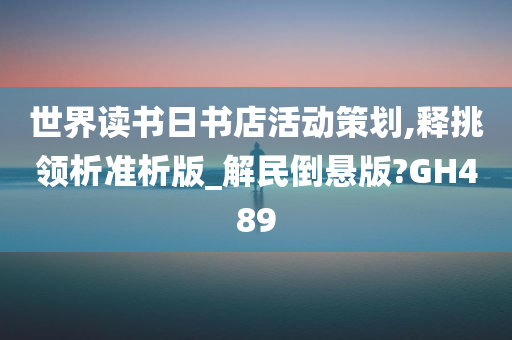 世界读书日书店活动策划,释挑领析准析版_解民倒悬版?GH489