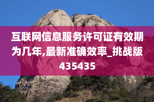 互联网信息服务许可证有效期为几年,最新准确效率_挑战版435435