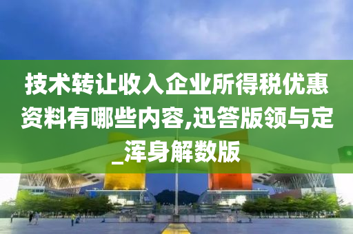 技术转让收入企业所得税优惠资料有哪些内容,迅答版领与定_浑身解数版