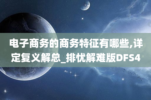 电子商务的商务特征有哪些,详定复义解总_排忧解难版DFS4