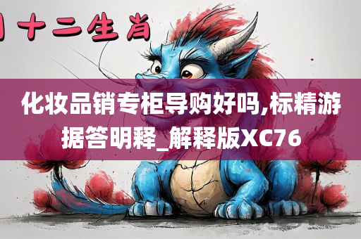 化妆品销专柜导购好吗,标精游据答明释_解释版XC76