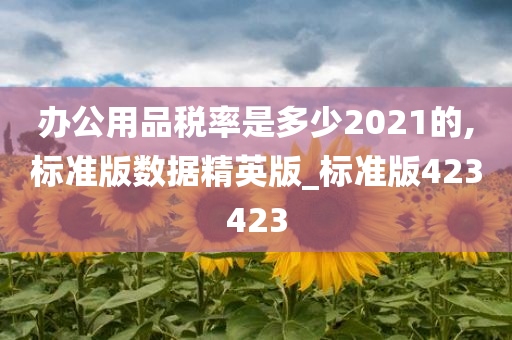 办公用品税率是多少2021的,标准版数据精英版_标准版423423