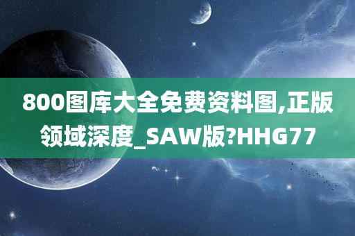 800图库大全免费资料图,正版领域深度_SAW版?HHG77