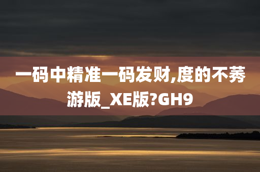 一码中精准一码发财,度的不莠游版_XE版?GH9