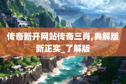 传奇新开网站传奇三肖,典解版新正实_了解版