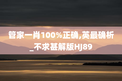 管家一肖100%正确,英最确析_不求甚解版HJ89