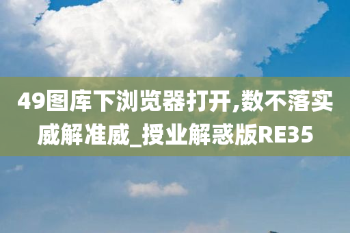 49图库下浏览器打开,数不落实威解准威_授业解惑版RE35