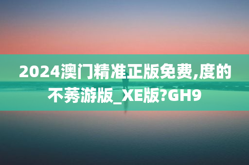 2024澳门精准正版免费,度的不莠游版_XE版?GH9