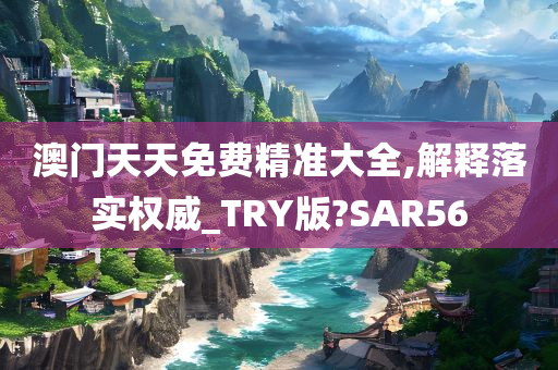 澳门天天免费精准大全,解释落实权威_TRY版?SAR56