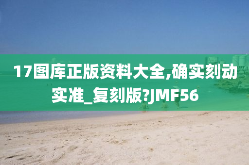 17图库正版资料大全,确实刻动实准_复刻版?JMF56