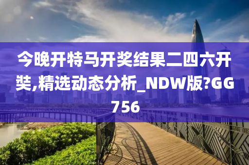 今晚开特马开奖结果二四六开奘,精选动态分析_NDW版?GG756